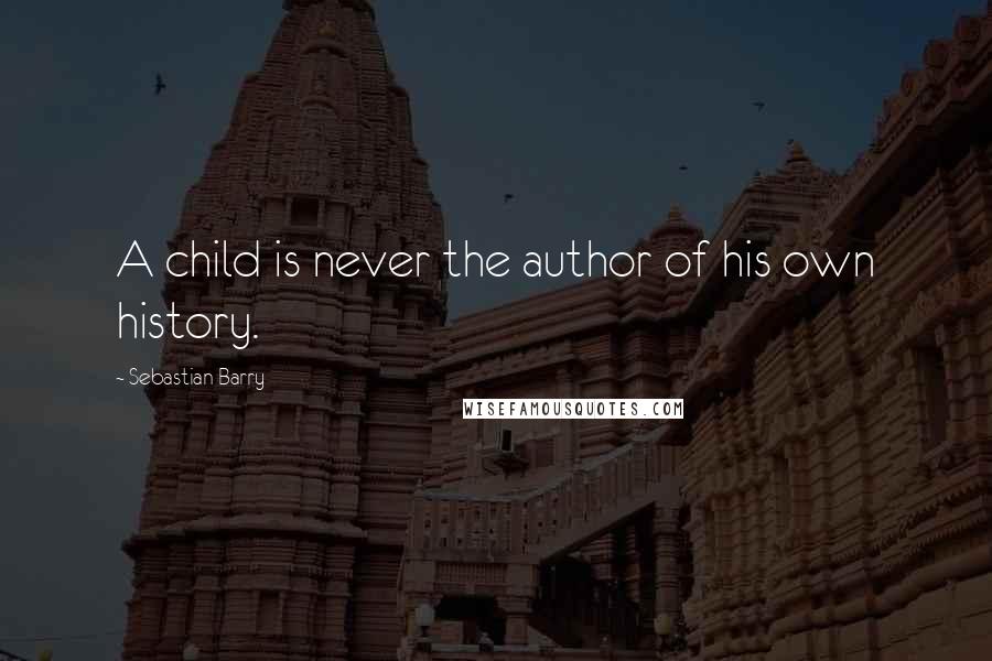 Sebastian Barry Quotes: A child is never the author of his own history.