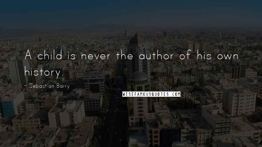 Sebastian Barry Quotes: A child is never the author of his own history.