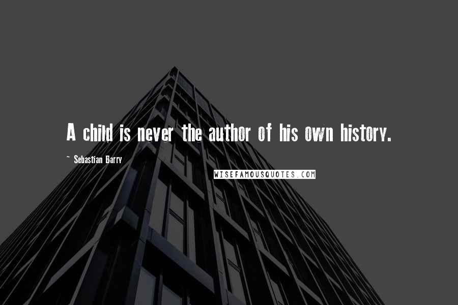 Sebastian Barry Quotes: A child is never the author of his own history.