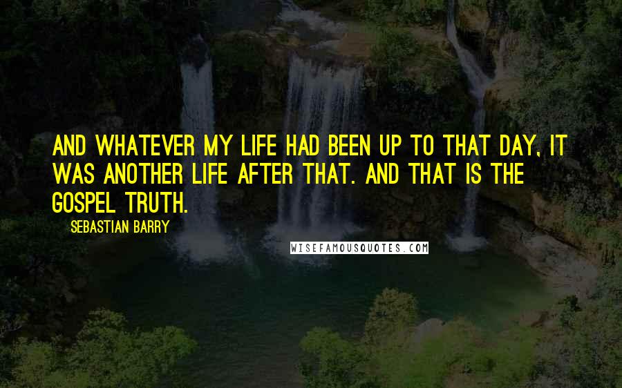 Sebastian Barry Quotes: And whatever my life had been up to that day, it was another life after that. And that is the gospel truth.