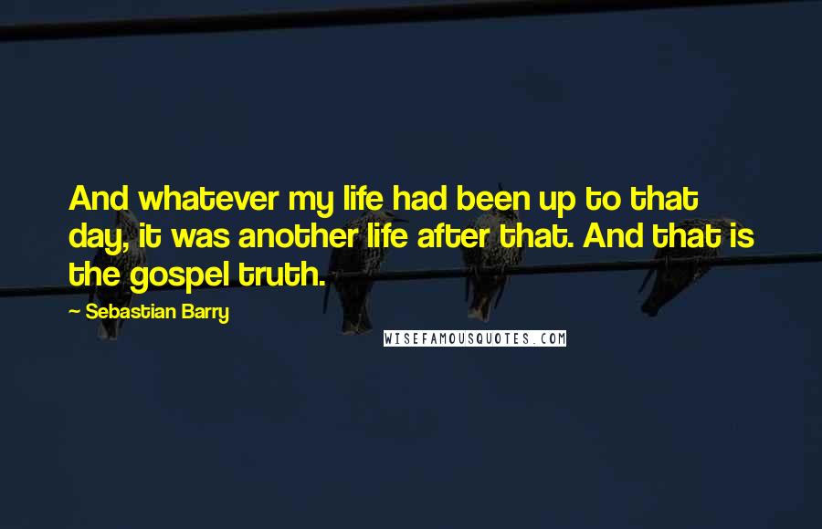 Sebastian Barry Quotes: And whatever my life had been up to that day, it was another life after that. And that is the gospel truth.