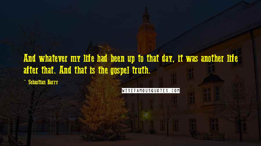 Sebastian Barry Quotes: And whatever my life had been up to that day, it was another life after that. And that is the gospel truth.