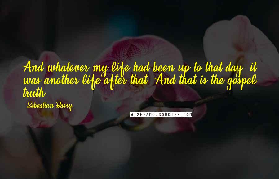 Sebastian Barry Quotes: And whatever my life had been up to that day, it was another life after that. And that is the gospel truth.