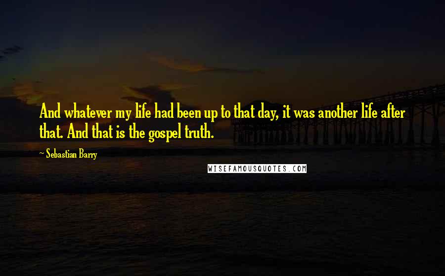Sebastian Barry Quotes: And whatever my life had been up to that day, it was another life after that. And that is the gospel truth.