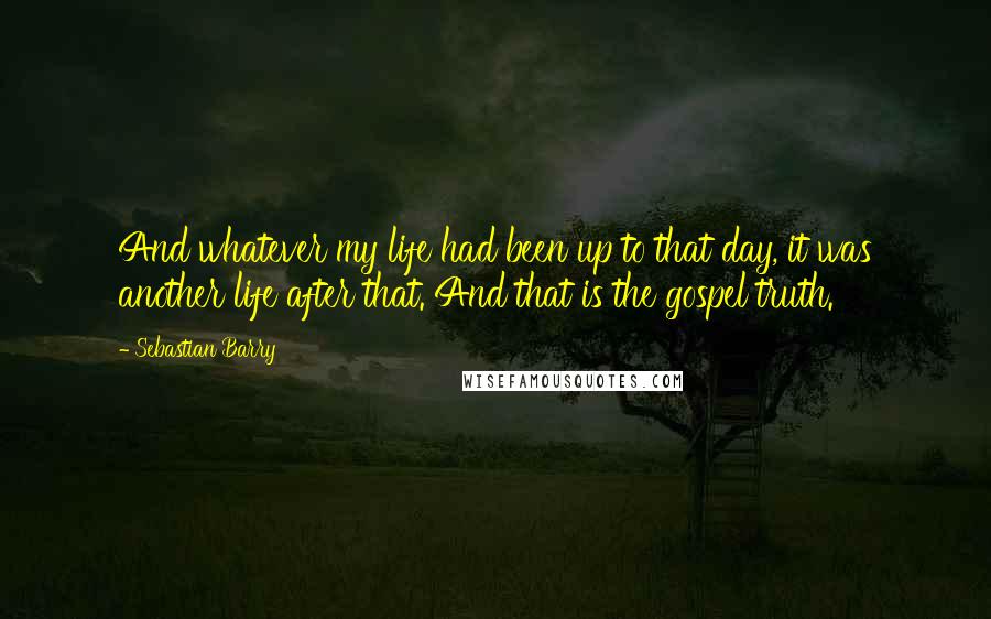 Sebastian Barry Quotes: And whatever my life had been up to that day, it was another life after that. And that is the gospel truth.