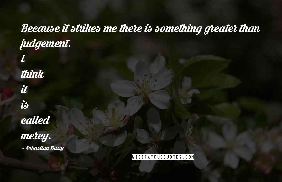 Sebastian Barry Quotes: Because it strikes me there is something greater than judgement. I think it is called mercy.