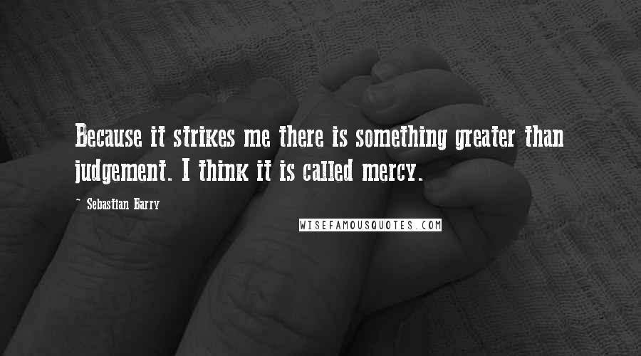 Sebastian Barry Quotes: Because it strikes me there is something greater than judgement. I think it is called mercy.
