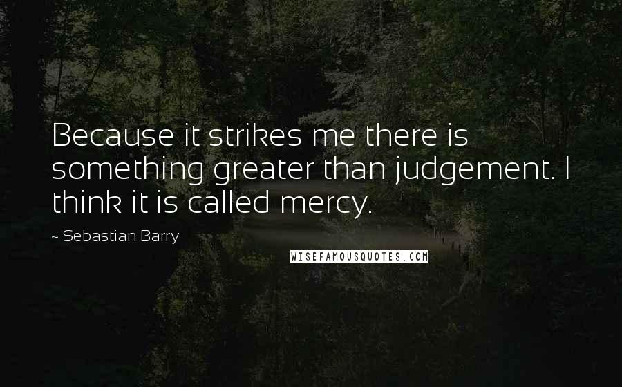 Sebastian Barry Quotes: Because it strikes me there is something greater than judgement. I think it is called mercy.