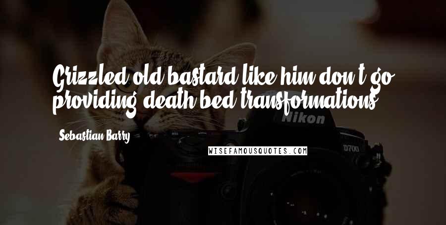 Sebastian Barry Quotes: Grizzled old bastard like him don't go providing death-bed transformations.