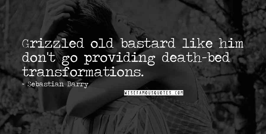 Sebastian Barry Quotes: Grizzled old bastard like him don't go providing death-bed transformations.