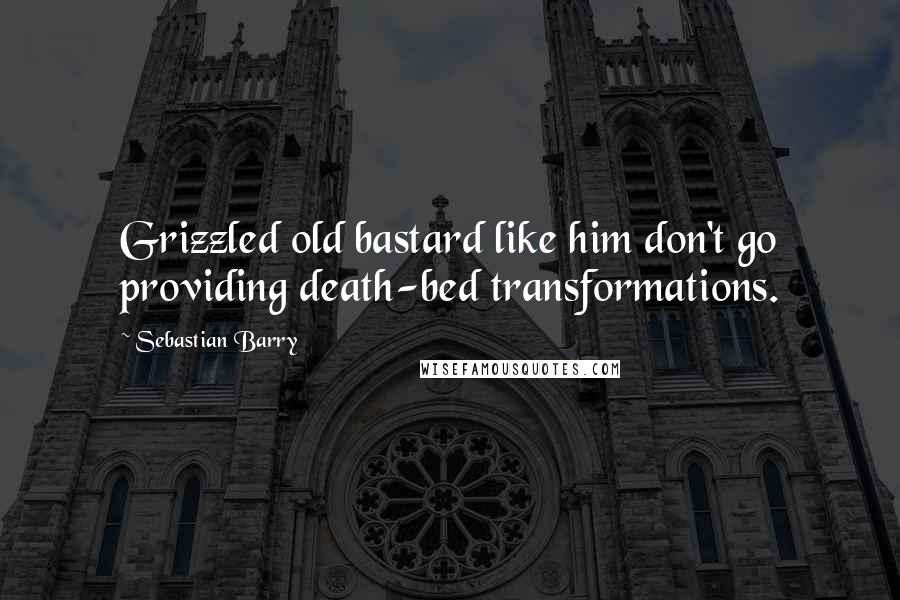 Sebastian Barry Quotes: Grizzled old bastard like him don't go providing death-bed transformations.