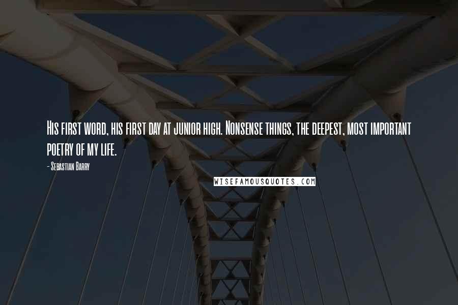 Sebastian Barry Quotes: His first word, his first day at junior high. Nonsense things, the deepest, most important poetry of my life.