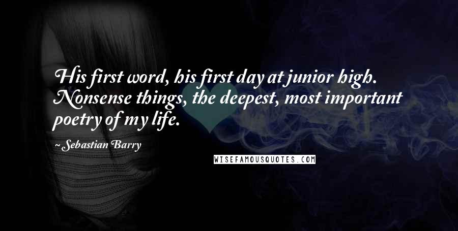 Sebastian Barry Quotes: His first word, his first day at junior high. Nonsense things, the deepest, most important poetry of my life.