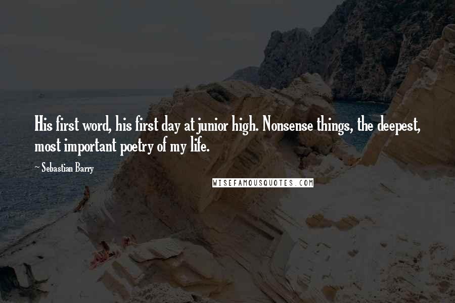 Sebastian Barry Quotes: His first word, his first day at junior high. Nonsense things, the deepest, most important poetry of my life.