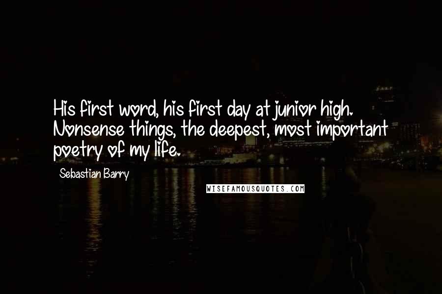 Sebastian Barry Quotes: His first word, his first day at junior high. Nonsense things, the deepest, most important poetry of my life.