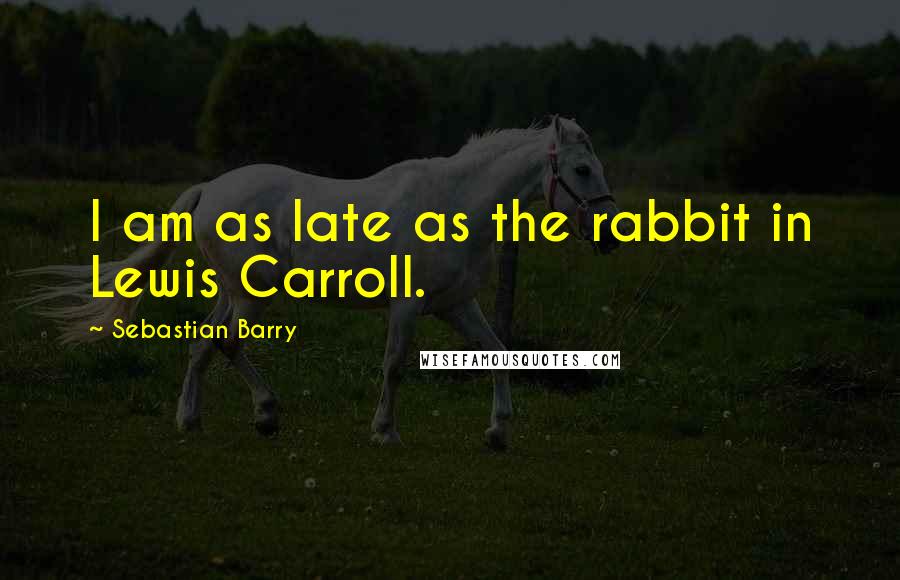 Sebastian Barry Quotes: I am as late as the rabbit in Lewis Carroll.