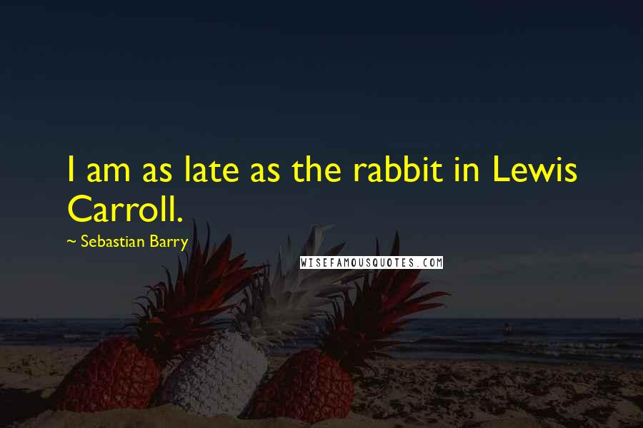 Sebastian Barry Quotes: I am as late as the rabbit in Lewis Carroll.