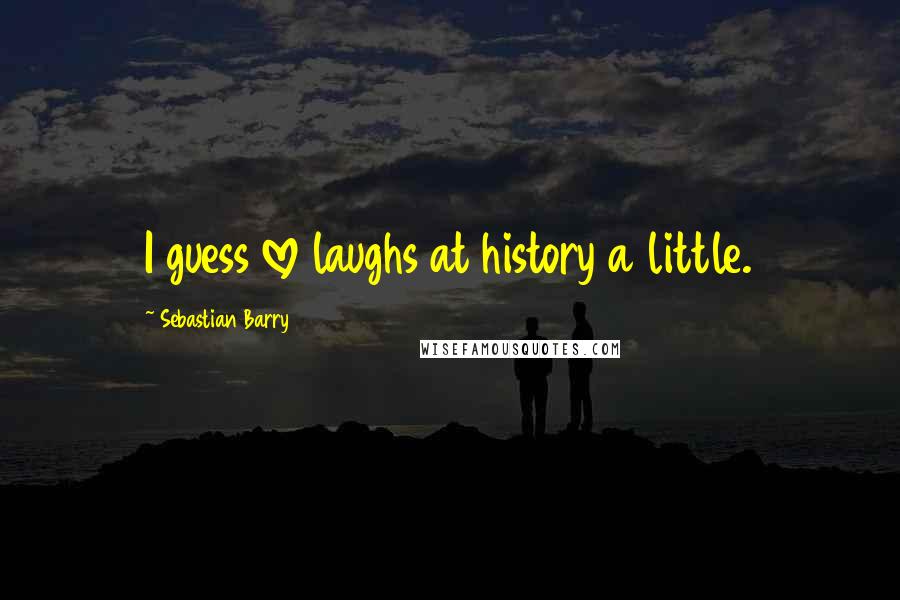 Sebastian Barry Quotes: I guess love laughs at history a little.