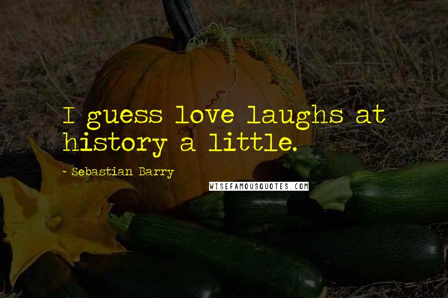 Sebastian Barry Quotes: I guess love laughs at history a little.