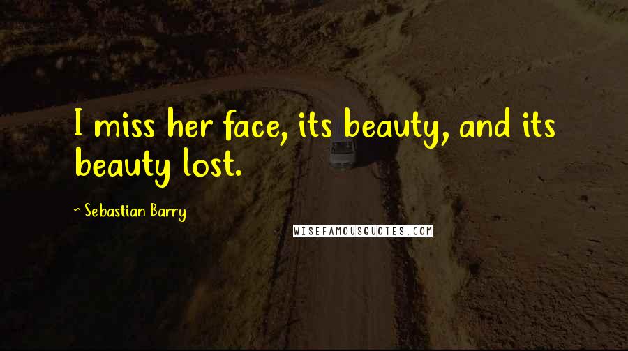 Sebastian Barry Quotes: I miss her face, its beauty, and its beauty lost.