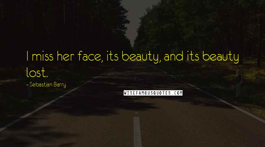Sebastian Barry Quotes: I miss her face, its beauty, and its beauty lost.