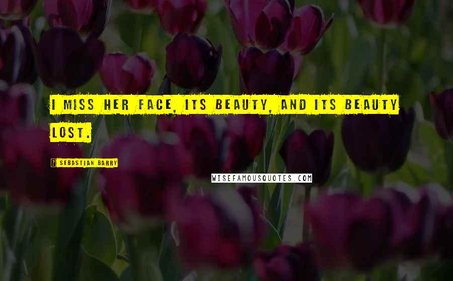 Sebastian Barry Quotes: I miss her face, its beauty, and its beauty lost.