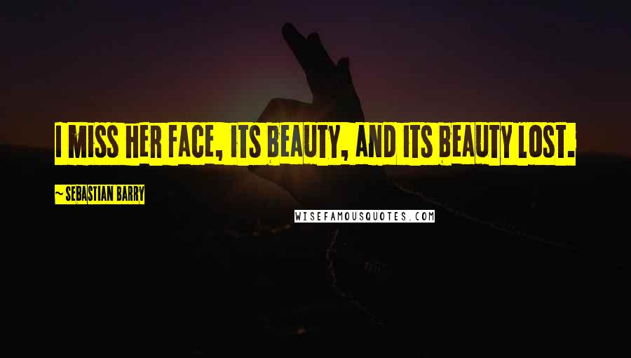 Sebastian Barry Quotes: I miss her face, its beauty, and its beauty lost.