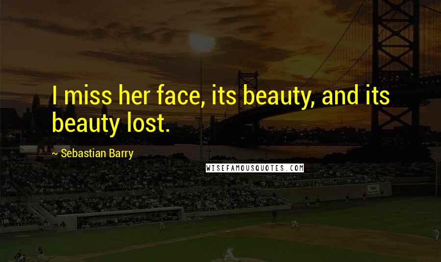Sebastian Barry Quotes: I miss her face, its beauty, and its beauty lost.