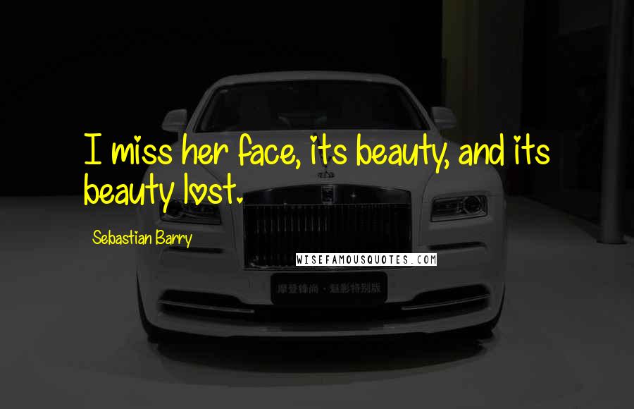 Sebastian Barry Quotes: I miss her face, its beauty, and its beauty lost.