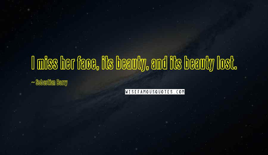 Sebastian Barry Quotes: I miss her face, its beauty, and its beauty lost.