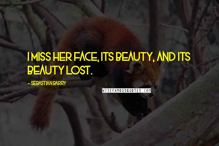 Sebastian Barry Quotes: I miss her face, its beauty, and its beauty lost.