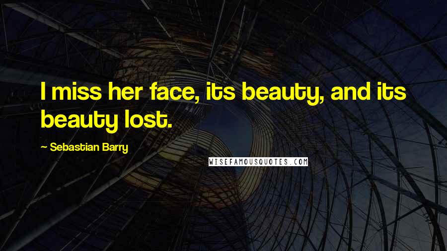 Sebastian Barry Quotes: I miss her face, its beauty, and its beauty lost.