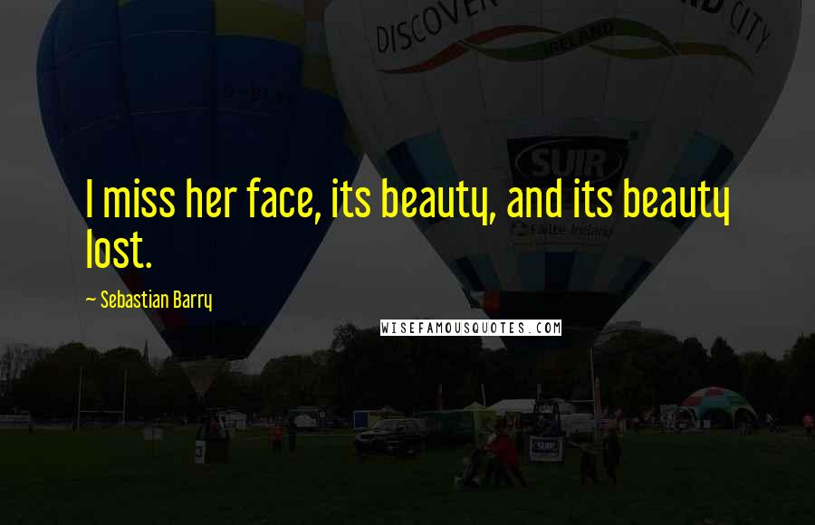 Sebastian Barry Quotes: I miss her face, its beauty, and its beauty lost.