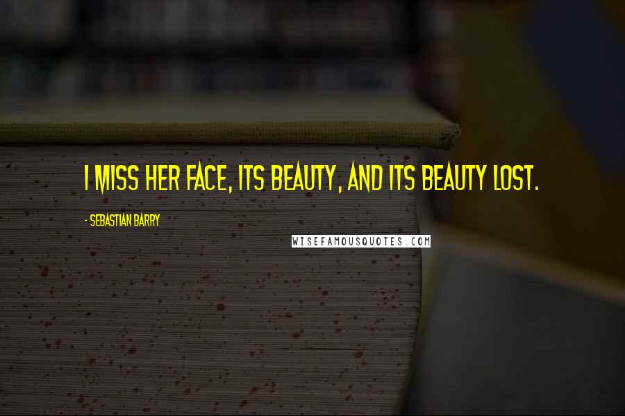 Sebastian Barry Quotes: I miss her face, its beauty, and its beauty lost.