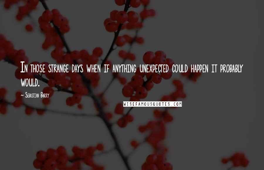 Sebastian Barry Quotes: In those strange days when if anything unexpected could happen it probably would.