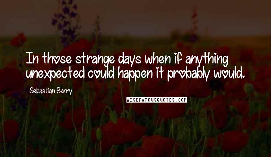 Sebastian Barry Quotes: In those strange days when if anything unexpected could happen it probably would.