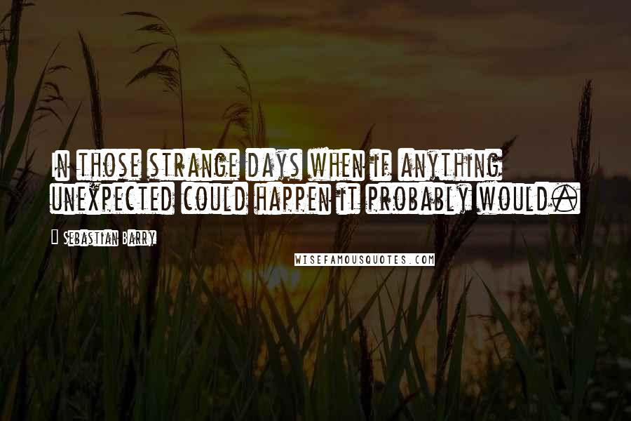 Sebastian Barry Quotes: In those strange days when if anything unexpected could happen it probably would.