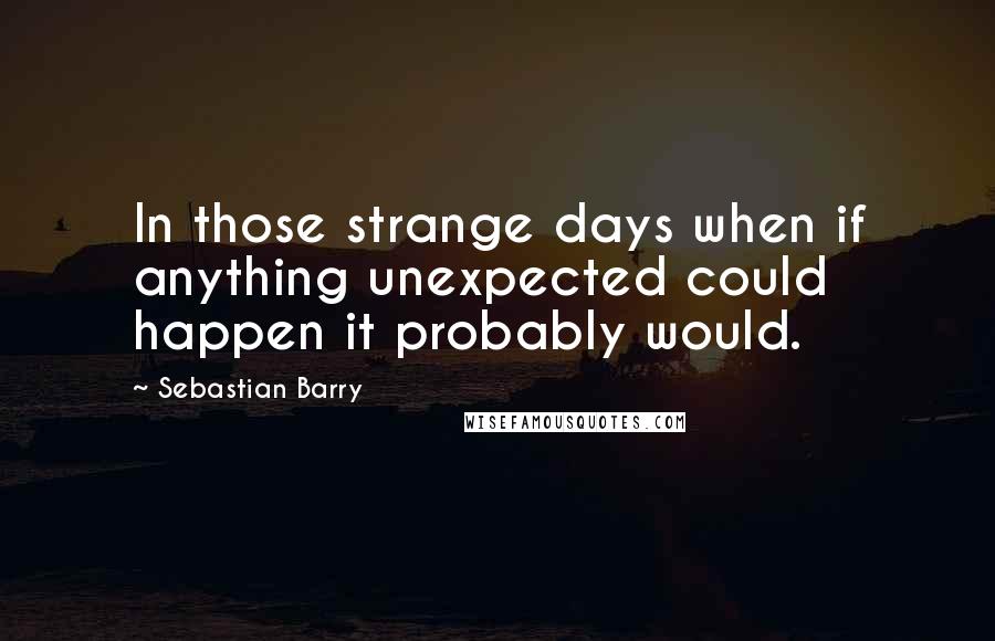 Sebastian Barry Quotes: In those strange days when if anything unexpected could happen it probably would.