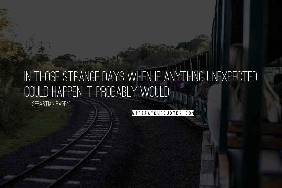 Sebastian Barry Quotes: In those strange days when if anything unexpected could happen it probably would.