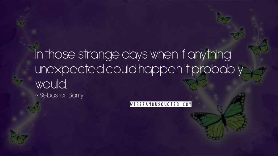 Sebastian Barry Quotes: In those strange days when if anything unexpected could happen it probably would.