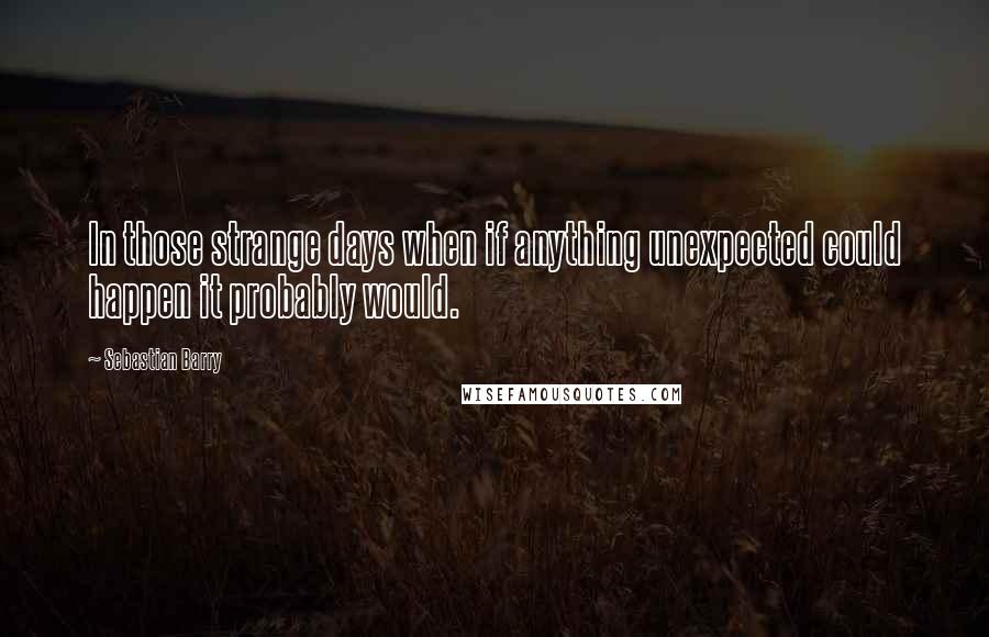 Sebastian Barry Quotes: In those strange days when if anything unexpected could happen it probably would.