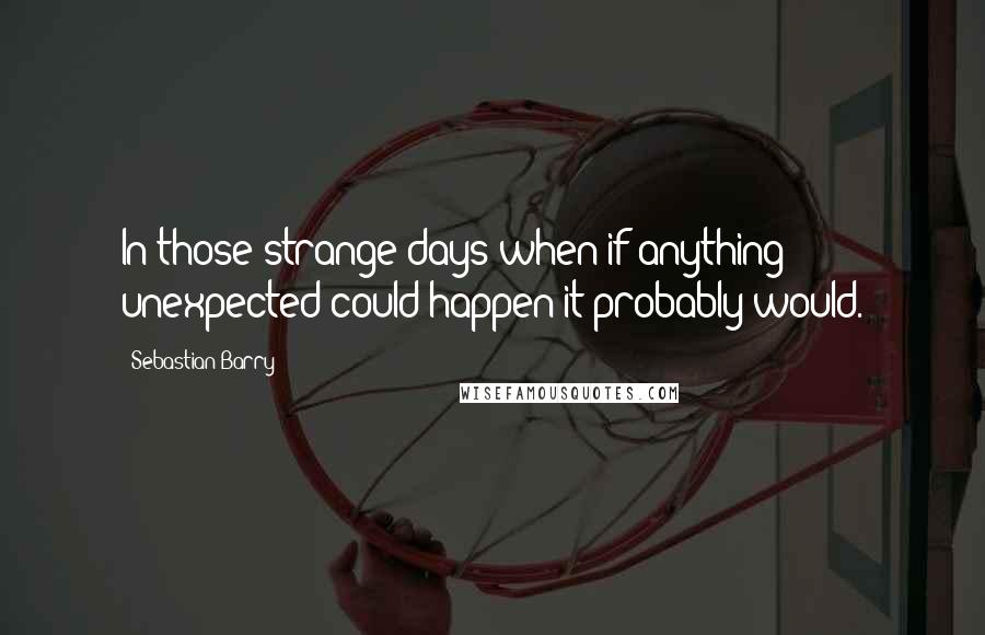 Sebastian Barry Quotes: In those strange days when if anything unexpected could happen it probably would.