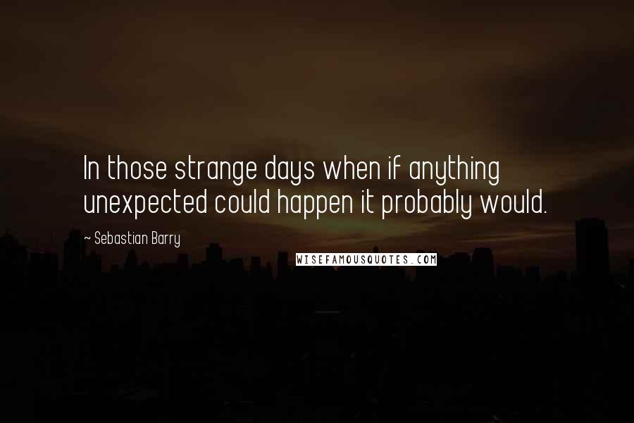 Sebastian Barry Quotes: In those strange days when if anything unexpected could happen it probably would.