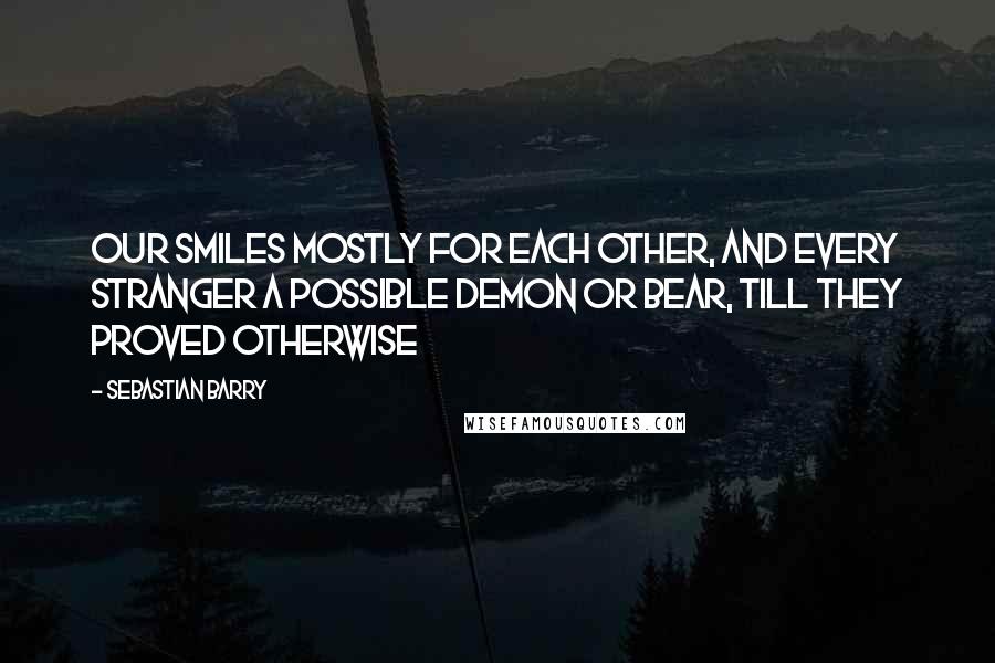 Sebastian Barry Quotes: Our smiles mostly for each other, and every stranger a possible demon or bear, till they proved otherwise