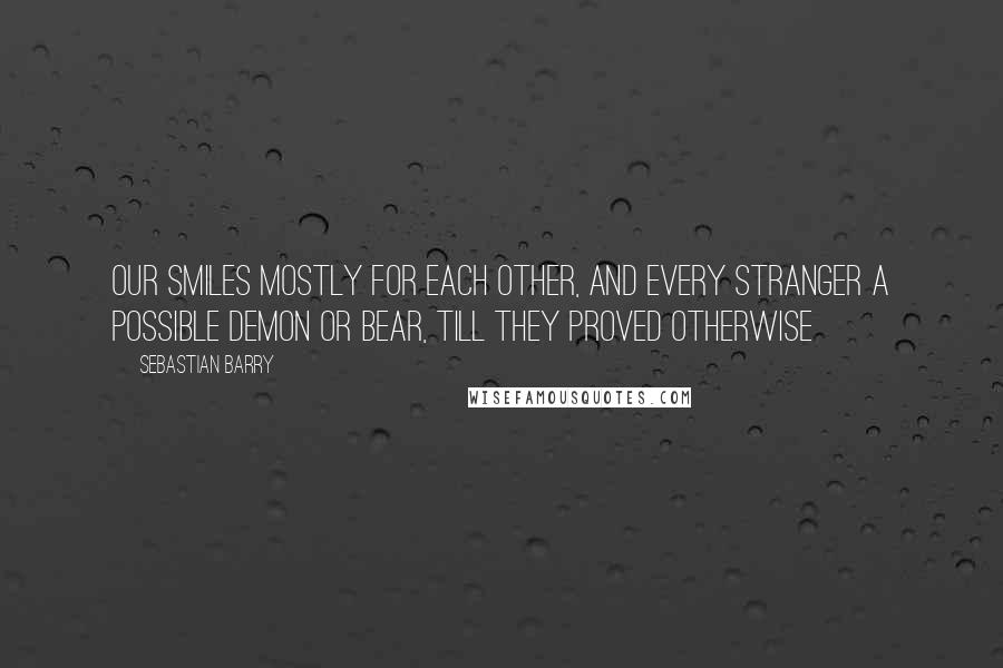 Sebastian Barry Quotes: Our smiles mostly for each other, and every stranger a possible demon or bear, till they proved otherwise