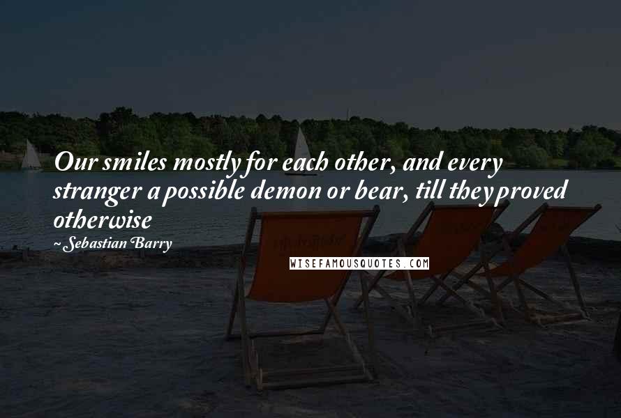 Sebastian Barry Quotes: Our smiles mostly for each other, and every stranger a possible demon or bear, till they proved otherwise