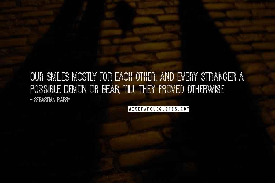 Sebastian Barry Quotes: Our smiles mostly for each other, and every stranger a possible demon or bear, till they proved otherwise