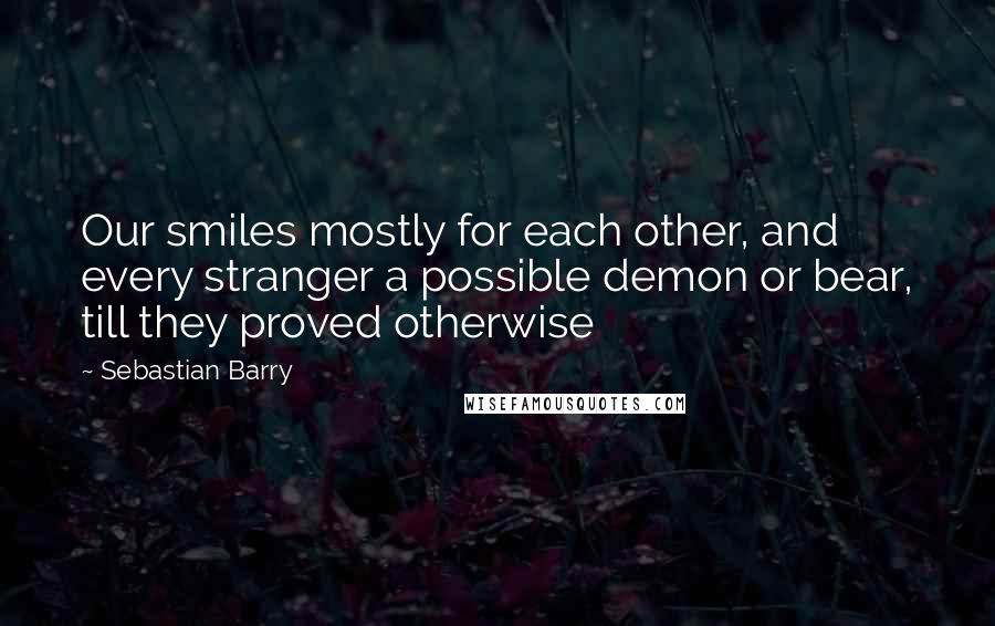 Sebastian Barry Quotes: Our smiles mostly for each other, and every stranger a possible demon or bear, till they proved otherwise