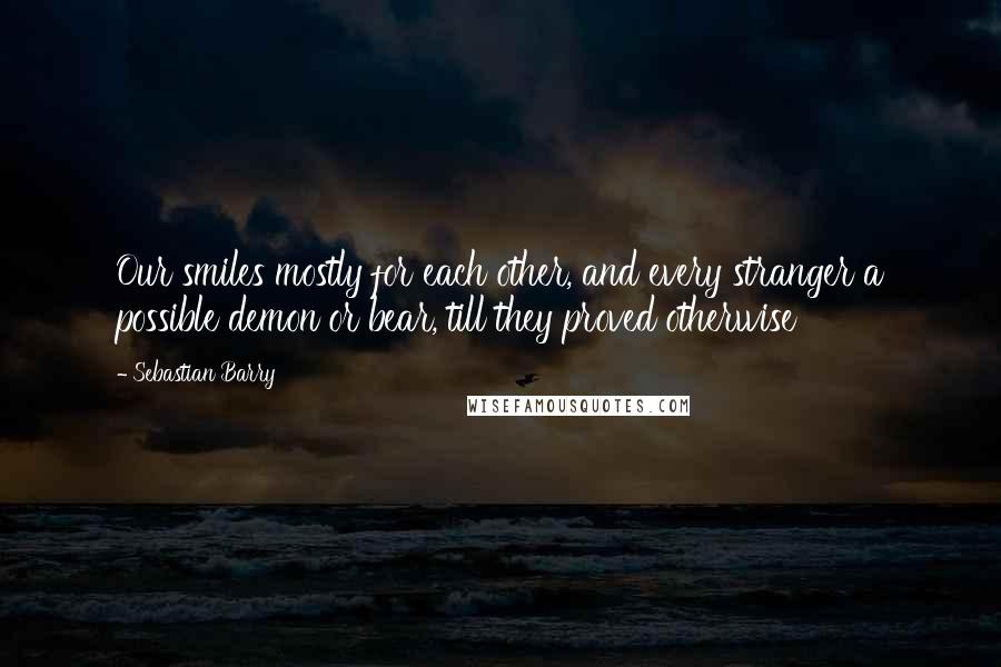 Sebastian Barry Quotes: Our smiles mostly for each other, and every stranger a possible demon or bear, till they proved otherwise