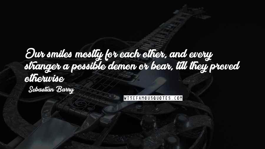 Sebastian Barry Quotes: Our smiles mostly for each other, and every stranger a possible demon or bear, till they proved otherwise